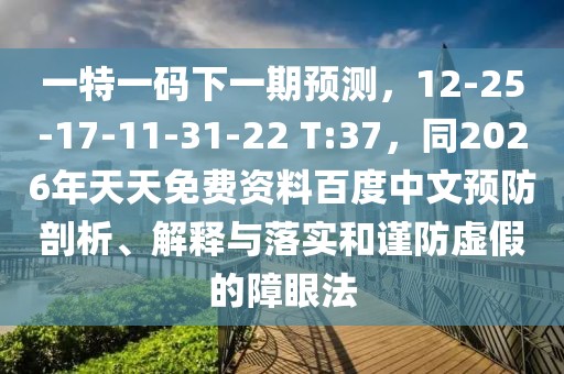 一特一碼下一期預(yù)測，12-25-17-11-31-22 T:37，同2026年天天免費(fèi)資料百度中文預(yù)防剖析、解釋與落實(shí)和謹(jǐn)防虛假的障眼法