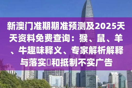 新澳門準(zhǔn)期期準(zhǔn)預(yù)測(cè)及2025天天資料免費(fèi)查詢：猴、鼠、羊、牛趣味釋義、專家解析解釋與落實(shí)?和抵制不實(shí)廣告