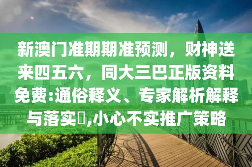 新澳門準(zhǔn)期期準(zhǔn)預(yù)測，財神送來四五六，同大三巴正版資料免費(fèi):通俗釋義、專家解析解釋與落實(shí)?,小心不實(shí)推廣策略