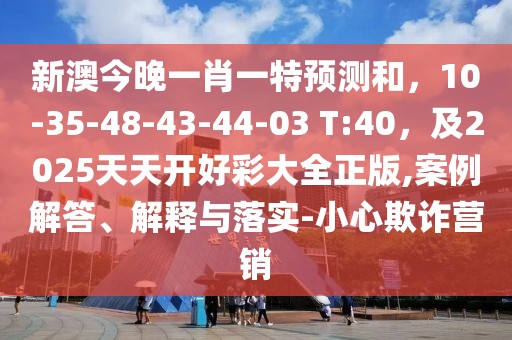 新澳今晚一肖一特預(yù)測和，10-35-48-43-44-03 T:40，及2025天天開好彩大全正版,案例解答、解釋與落實(shí)-小心欺詐營銷