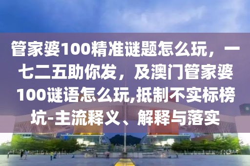 管家婆100精準(zhǔn)謎題怎么玩，一七二五助你發(fā)，及澳門(mén)管家婆100謎語(yǔ)怎么玩,抵制不實(shí)標(biāo)榜坑-主流釋義、解釋與落實(shí)