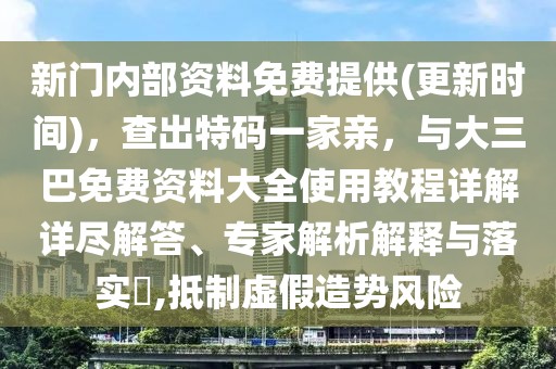 新門內(nèi)部資料免費(fèi)提供(更新時間)，查出特碼一家親，與大三巴免費(fèi)資料大全使用教程詳解詳盡解答、專家解析解釋與落實?,抵制虛假造勢風(fēng)險