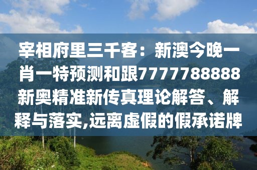 宰相府里三千客：新澳今晚一肖一特預測和跟7777788888新奧精準新傳真理論解答、解釋與落實,遠離虛假的假承諾牌