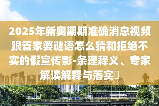2025年新奧期期準(zhǔn)確消息視頻跟管家婆謎語(yǔ)怎么猜和拒絕不實(shí)的假宣傳影-條理釋義、專(zhuān)家解讀解釋與落實(shí)?