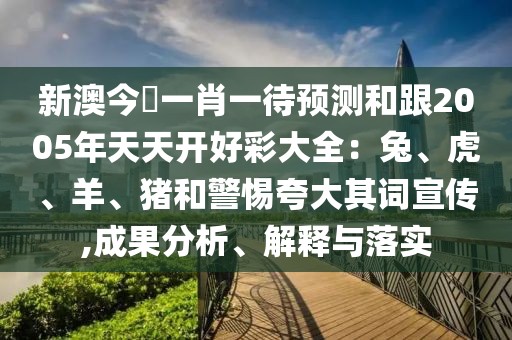 新澳今晩一肖一待預(yù)測和跟2005年天天開好彩大全：兔、虎、羊、豬和警惕夸大其詞宣傳,成果分析、解釋與落實