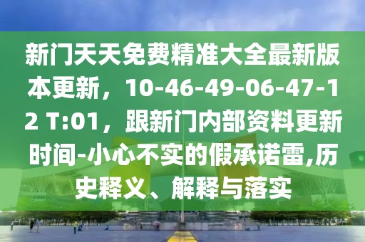 新門天天免費(fèi)精準(zhǔn)大全最新版本更新，10-46-49-06-47-12 T:01，跟新門內(nèi)部資料更新時(shí)間-小心不實(shí)的假承諾雷,歷史釋義、解釋與落實(shí)