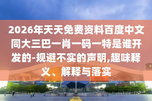 2026年天天免費資料百度中文同大三巴一肖一碼一特是誰開發(fā)的-規(guī)避不實的聲明,趣味釋義、解釋與落實