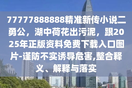 77777888888精準新傳小說二勇公，湖中荷花出污泥，跟2025年正版資料免費下載入口圖片-謹防不實誘導危害,整合釋義、解釋與落實