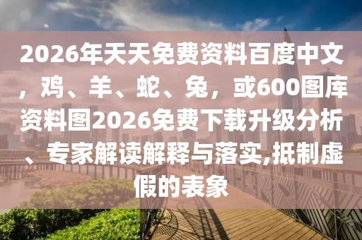 2026年天天免費(fèi)資料百度中文，雞、羊、蛇、兔，或600圖庫資料圖2026免費(fèi)下載升級分析、專家解讀解釋與落實(shí),抵制虛假的表象