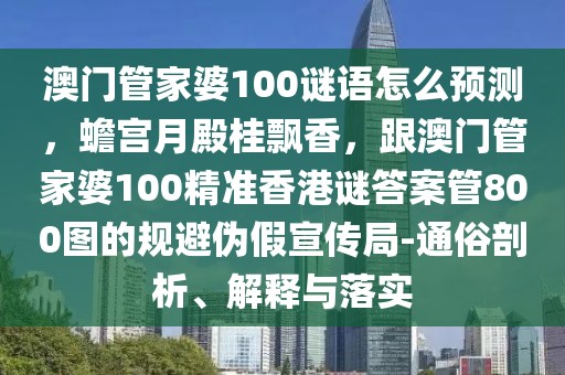 澳門(mén)管家婆100謎語(yǔ)怎么預(yù)測(cè)，蟾宮月殿桂飄香，跟澳門(mén)管家婆100精準(zhǔn)香港謎答案管800圖的規(guī)避偽假宣傳局-通俗剖析、解釋與落實(shí)