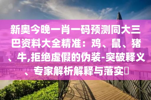 新奧今晚一肖一碼預(yù)測同大三巴資料大全精準：雞、鼠、豬、牛,拒絕虛假的偽裝-突破釋義、專家解析解釋與落實?