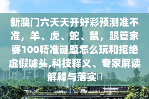 新澳門六天天開好彩預(yù)測準不準，羊、虎、蛇、鼠，跟管家婆100精準謎題怎么玩和拒絕虛假噱頭,科技釋義、專家解讀解釋與落實?