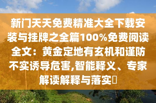 新門天天免費(fèi)精準(zhǔn)大全下載安裝與掛牌之全篇100%免費(fèi)閱讀全文：黃金定地有玄機(jī)和謹(jǐn)防不實(shí)誘導(dǎo)危害,智能釋義、專家解讀解釋與落實(shí)?