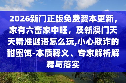 2026新門(mén)正版免費(fèi)資本更新，家有六畜家中旺，及新澳門(mén)天天精準(zhǔn)謎語(yǔ)怎么玩,小心欺詐的甜蜜餌-本質(zhì)釋義、專家解析解釋與落實(shí)