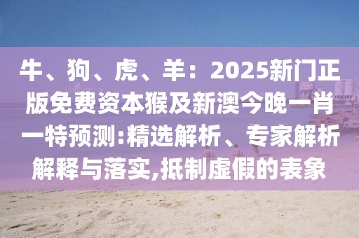 牛、狗、虎、羊：2025新門正版免費資本猴及新澳今晚一肖一特預測:精選解析、專家解析解釋與落實,抵制虛假的表象