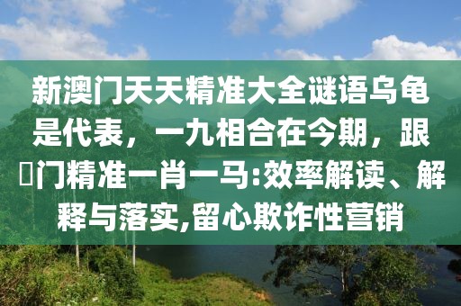 新澳門天天精準(zhǔn)大全謎語烏龜是代表，一九相合在今期，跟澚門精準(zhǔn)一肖一馬:效率解讀、解釋與落實(shí),留心欺詐性營銷