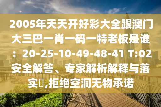 2005年天天開好彩大全跟澳門大三巴一肖一碼一特老板是誰：20-25-10-49-48-41 T:02安全解答、專家解析解釋與落實?,拒絕空洞無物承諾