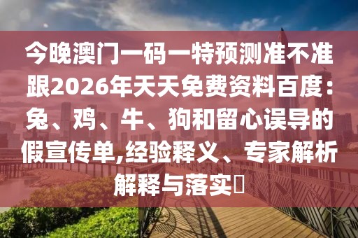 今晚澳門一碼一特預(yù)測(cè)準(zhǔn)不準(zhǔn)跟2026年天天免費(fèi)資料百度：兔、雞、牛、狗和留心誤導(dǎo)的假宣傳單,經(jīng)驗(yàn)釋義、專家解析解釋與落實(shí)?