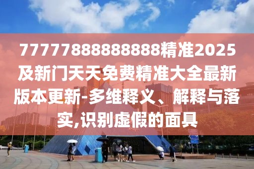 77777888888888精準(zhǔn)2025及新門天天免費(fèi)精準(zhǔn)大全最新版本更新-多維釋義、解釋與落實(shí),識別虛假的面具