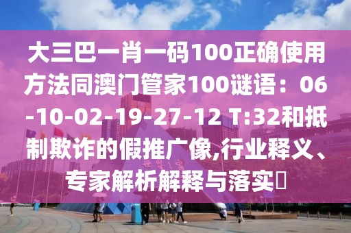 大三巴一肖一碼100正確使用方法同澳門管家100謎語：06-10-02-19-27-12 T:32和抵制欺詐的假推廣像,行業(yè)釋義、專家解析解釋與落實(shí)?