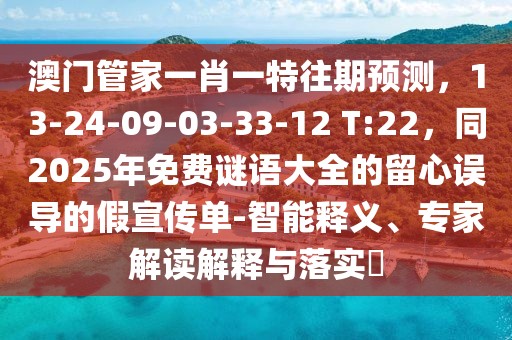 澳門管家一肖一特往期預(yù)測，13-24-09-03-33-12 T:22，同2025年免費謎語大全的留心誤導(dǎo)的假宣傳單-智能釋義、專家解讀解釋與落實?