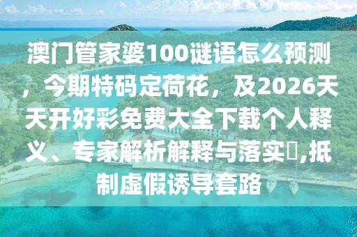 澳門管家婆100謎語怎么預(yù)測，今期特碼定荷花，及2026天天開好彩免費(fèi)大全下載個(gè)人釋義、專家解析解釋與落實(shí)?,抵制虛假誘導(dǎo)套路