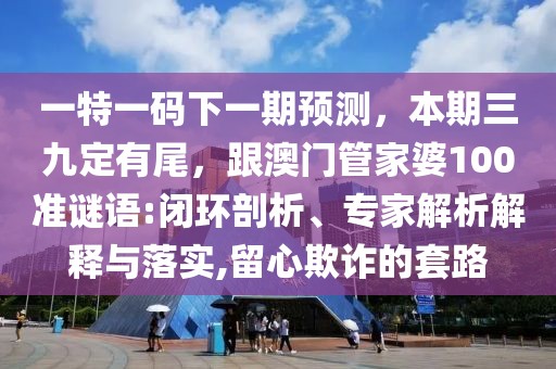 一特一碼下一期預(yù)測，本期三九定有尾，跟澳門管家婆100準(zhǔn)謎語:閉環(huán)剖析、專家解析解釋與落實(shí),留心欺詐的套路