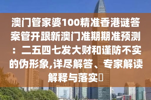 澳門管家婆100精準(zhǔn)香港謎答案管開跟新澳門準(zhǔn)期期準(zhǔn)預(yù)測：二五四七發(fā)大財(cái)和謹(jǐn)防不實(shí)的偽形象,詳盡解答、專家解讀解釋與落實(shí)?