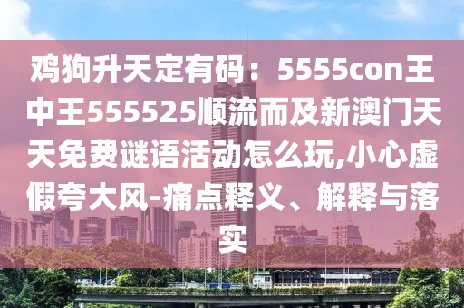 雞狗升天定有碼：5555con王中王555525順流而及新澳門天天免費(fèi)謎語(yǔ)活動(dòng)怎么玩,小心虛假夸大風(fēng)-痛點(diǎn)釋義、解釋與落實(shí)