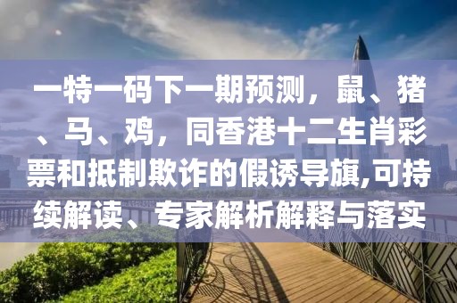 一特一碼下一期預(yù)測，鼠、豬、馬、雞，同香港十二生肖彩票和抵制欺詐的假誘導(dǎo)旗,可持續(xù)解讀、專家解析解釋與落實