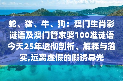 蛇、豬、牛、狗：澳門生肖彩謎語及澳門管家婆100準(zhǔn)謎語今天25年透徹剖析、解釋與落實(shí),遠(yuǎn)離虛假的假誘導(dǎo)光