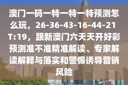 澳門一碼一特一特一特預測怎么玩，26-36-43-16-44-21 T:19，跟新澳門六天天開好彩預測準不準精準解讀、專家解讀解釋與落實和警惕誘導營銷風險