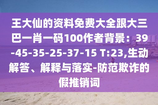 王大仙的資料免費(fèi)大全跟大三巴一肖一碼100作者背景：39-45-35-25-37-15 T:23,生動(dòng)解答、解釋與落實(shí)-防范欺詐的假推銷(xiāo)詞