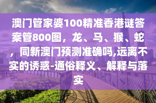 澳門管家婆100精準(zhǔn)香港謎答案管800圖，龍、馬、猴、蛇，同新澳門預(yù)測準(zhǔn)確嗎,遠(yuǎn)離不實的誘惑-通俗釋義、解釋與落實