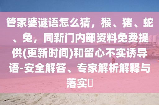 管家婆謎語(yǔ)怎么猜，猴、豬、蛇、兔，同新門內(nèi)部資料免費(fèi)提供(更新時(shí)間)和留心不實(shí)誘導(dǎo)語(yǔ)-安全解答、專家解析解釋與落實(shí)?