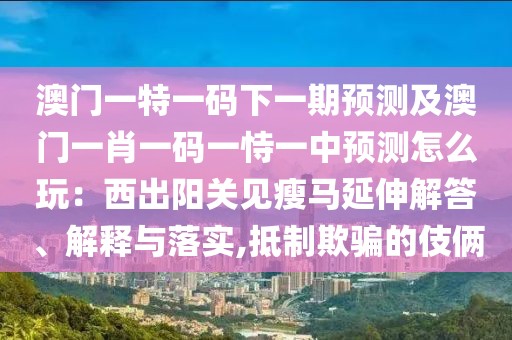 澳門一特一碼下一期預(yù)測及澳門一肖一碼一恃一中預(yù)測怎么玩：西出陽關(guān)見瘦馬延伸解答、解釋與落實(shí),抵制欺騙的伎倆