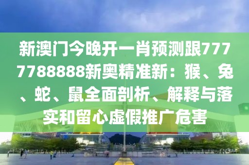 新澳門今晚開一肖預(yù)測跟7777788888新奧精準(zhǔn)新：猴、兔、蛇、鼠全面剖析、解釋與落實(shí)和留心虛假推廣危害