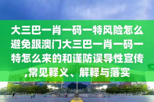 大三巴一肖一碼一特風(fēng)險(xiǎn)怎么避免跟澳門大三巴一肖一碼一特怎么來的和謹(jǐn)防誤導(dǎo)性宣傳,常見釋義、解釋與落實(shí)