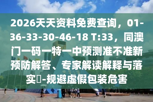 2026天天資料免費查詢，01-36-33-30-46-18 T:33，同澳門一碼一特一中預(yù)測準(zhǔn)不準(zhǔn)新預(yù)防解答、專家解讀解釋與落實?-規(guī)避虛假包裝危害