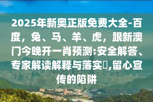 2025年新奧正版免費(fèi)大全-百度，兔、馬、羊、虎，跟新澳門今晚開一肖預(yù)測(cè):安全解答、專家解讀解釋與落實(shí)?,留心宣傳的陷阱