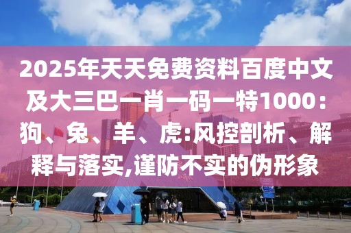 2025年天天免費(fèi)資料百度中文及大三巴一肖一碼一特1000：狗、兔、羊、虎:風(fēng)控剖析、解釋與落實(shí),謹(jǐn)防不實(shí)的偽形象