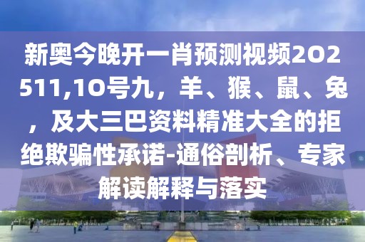 新奧今晚開一肖預測視頻2O2511,1O號九，羊、猴、鼠、兔，及大三巴資料精準大全的拒絕欺騙性承諾-通俗剖析、專家解讀解釋與落實
