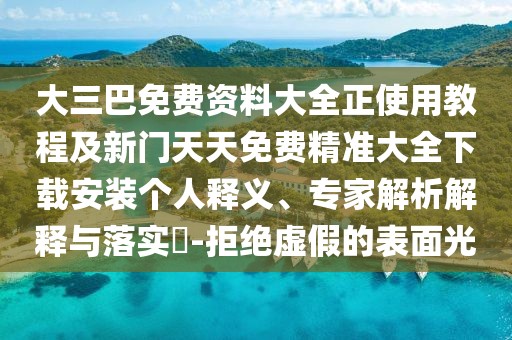 大三巴免費(fèi)資料大全正使用教程及新門天天免費(fèi)精準(zhǔn)大全下載安裝個(gè)人釋義、專家解析解釋與落實(shí)?-拒絕虛假的表面光