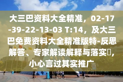 大三巴資料大全精準(zhǔn)，02-17-39-22-13-03 T:14，及大三巴免費(fèi)資料大全精準(zhǔn)版特-反思解答、專家解讀解釋與落實(shí)?,小心言過其實(shí)推廣