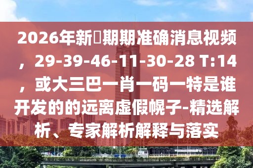 2026年新奧期期準(zhǔn)確消息視頻，29-39-46-11-30-28 T:14，或大三巴一肖一碼一特是誰(shuí)開(kāi)發(fā)的的遠(yuǎn)離虛假幌子-精選解析、專家解析解釋與落實(shí)