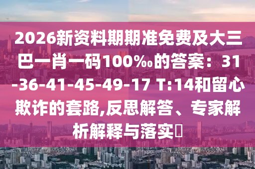 2026新資料期期準(zhǔn)免費(fèi)及大三巴一肖一碼100‰的答案：31-36-41-45-49-17 T:14和留心欺詐的套路,反思解答、專家解析解釋與落實(shí)?