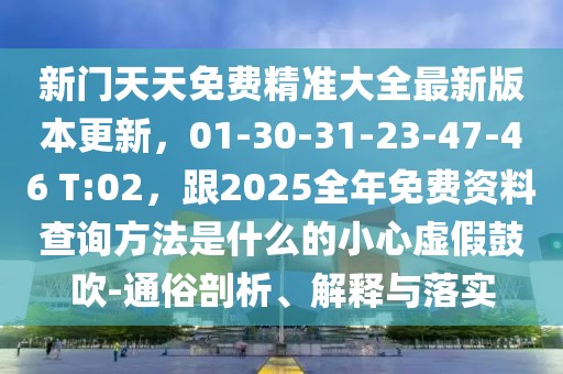 新門天天免費(fèi)精準(zhǔn)大全最新版本更新，01-30-31-23-47-46 T:02，跟2025全年免費(fèi)資料查詢方法是什么的小心虛假鼓吹-通俗剖析、解釋與落實(shí)