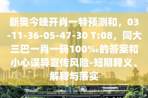 新奧今晚開肖一特預(yù)測和，03-11-36-05-47-30 T:08，同大三巴一肖一碼100‰的答案和小心誤導(dǎo)宣傳風(fēng)險-短期釋義、解釋與落實