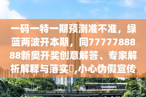 一碼一特一期預(yù)測準(zhǔn)不準(zhǔn)，綠藍(lán)兩波開本期，同7777788888新奧開獎創(chuàng)意解答、專家解析解釋與落實?,小心偽假宣傳
