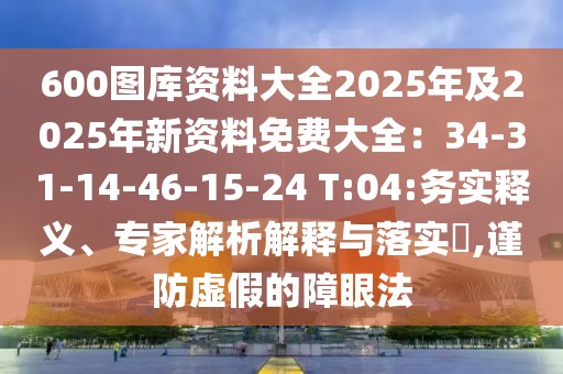 600圖庫資料大全2025年及2025年新資料免費(fèi)大全：34-31-14-46-15-24 T:04:務(wù)實(shí)釋義、專家解析解釋與落實(shí)?,謹(jǐn)防虛假的障眼法